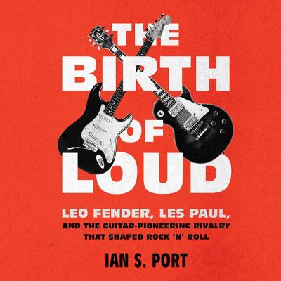 The Birth of Loud: Leo Fender, Les Paul, and the Guitar-Pioneering Rivalry That Shaped Rock 'n' Roll By Ian S. Port, Pete Simonelli (Read by) Cover Image