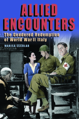 Allied Encounters: The Gendered Redemption of World War II Italy (World War II: The Global) By Marisa Escolar Cover Image