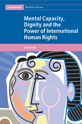 Mental Capacity, Dignity and the Power of International Human Rights (Cambridge Bioethics and Law)