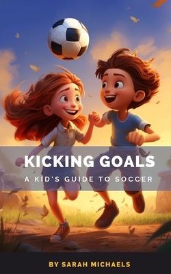Kicking Goals: A Kid's Guide to Soccer By Sarah Michaels Cover Image