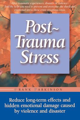 Post-trauma Stress: Reduce Long-term Effects And Hidden Emotional Damage Caused By Violence And Disaster By Frank Parkinson Cover Image