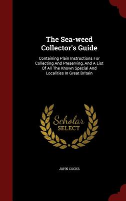 The Sea-Weed Collector's Guide: Containing Plain Instructions for Collecting and Preserving, and a List of All the Known Special and Localities in Gre Cover Image