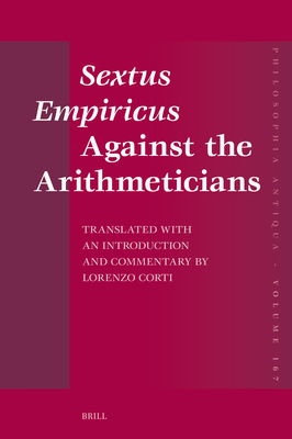 Sextus Empiricus Against the Arithmeticians: Translated with an Introduction and Commentary by Lorenzo Corti (Philosophia Antiqua #167)