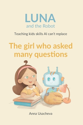The Girl Who Asked Many Questions: A Luna and the Robot Story About Curiosity (Luna and the Robot. Teaching Kids Skills AI Can't Replace #1)