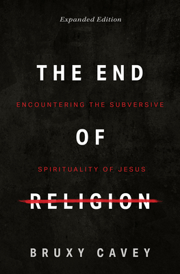The End of Religion: Encountering the Subversive Spirituality of Jesus By Bruxy Cavey Cover Image