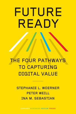 Future Ready: The Four Pathways to Capturing Digital Value By Stephanie L. Woerner, Peter Weill, Ina M. Sebastian Cover Image