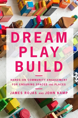 Dream Play Build: Hands-On Community Engagement for Enduring Spaces and Places By James Rojas, John Kamp Cover Image