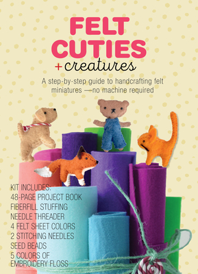 Felt Cuties & Creatures: A step-by-step guide to handcrafting felt miniatures-no machine required – Kit Includes:  48-page Project Book, Needle Threader, Fiberfill Stuffing, 4 Felt Sheet Colors, 2 Stitching Needles, Seed Beads, 5 Colors of Embroidery Floss Cover Image