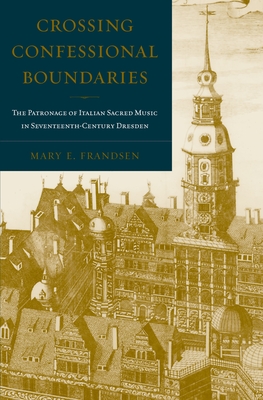 Crossing Confessional Boundaries: The Patronage of Italian Sacred Music in Seventeenth-Century Dresden By Mary E. Frandsen Cover Image