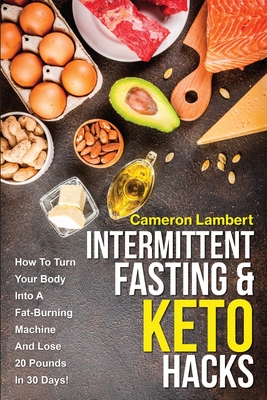 Intermittent Fasting & Keto Hacks: How To Turn Your Body Into A Fat-Burning Machine And Lose 20 Pounds In 30 Days! Cover Image