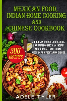 Mexican food, Indian Home Cooking and Chinese Cookbook: 3 books in 1: over 300 recipes for amazing Mexican Indian and Chinese traditional, modern and Cover Image
