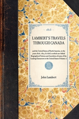 Lambert's Travels Through Canada Vol. 1: And the United States of North America, in the Years 1806, 1807, & 1808, to Which Are Added Biographical Noti (Travel in America) By John Lambert Cover Image