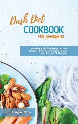 Dash Diet Cookbook for Beginners: Amazingly Healthy Recipes to Lose Weight, Lower Your Blood Pressure, and Prevent T2 Diabetes Cover Image
