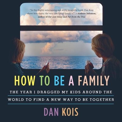 How to Be a Family: The Year I Dragged My Kids Around the World to Find a New Way to Be Together By Dan Kois (Read by) Cover Image