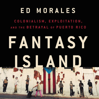 Fantasy Island: Colonialism, Exploitation, and the Betrayal of Puerto Rico By Ed Morales, Sean Duffy (Read by) Cover Image