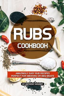 Rubs Cookbook: Amazingly Easy Rub Recipes Perfect for Smoking or BBQ Meats By Anthony Boundy Cover Image