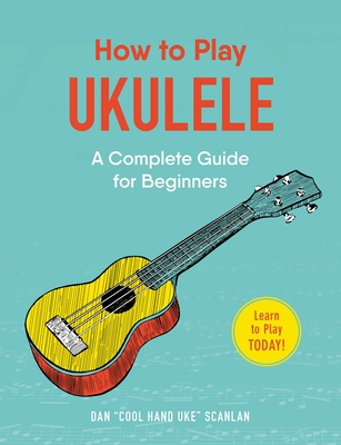 How to Play Ukulele: A Complete Guide for Beginners (How to Play Music Series) By Dan Scanlan Cover Image