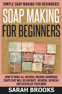 Soap Making For Beginners - Sarah Brooks: Simple Soap Making For Beginners! How To Make All Natural Organic Handmade Soaps That Will Rejuvenate, Nouri By Sarah Brooks Cover Image