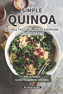 Simple Quinoa Recipes That Will Amaze Everyone with The Taste: The Ultimate Guide to Quinoa Cooking Cover Image