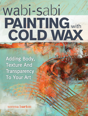 Wabi Sabi Painting with Cold Wax: Adding Body, Texture and Transparency to Your Art By Serena Barton Cover Image