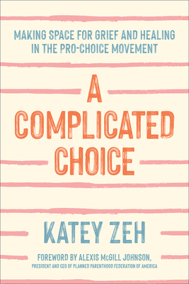 A Complicated Choice: Making Space for Grief and Healing in the Pro-Choice Movement By Katey Zeh, Alexis McGill Johnson (Foreword by) Cover Image
