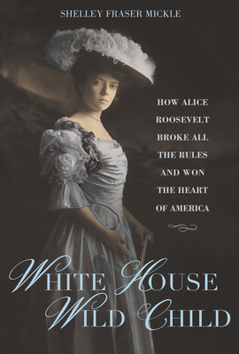 White House Wild Child: How Alice Roosevelt Broke All the Rules  and Won the Heart of America By Shelley Fraser Mickle Cover Image