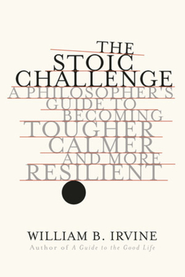 The Stoic Challenge: A Philosopher's Guide to Becoming Tougher, Calmer, and More Resilient By William B. Irvine Cover Image