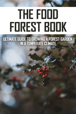 The Food Forest Book: Ultimate Guide To Growing A Forest Garden In A Temperate Climate: What Is A Food Forest Garden Cover Image