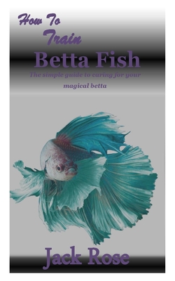 How to Train Betta Fish: The simple guide to caring for your magical betta  (Paperback)