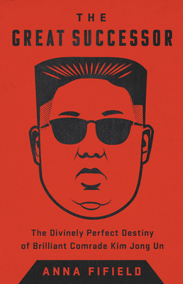 The Great Successor: The Divinely Perfect Destiny of Brilliant Comrade Kim Jong Un By Anna Fifield Cover Image