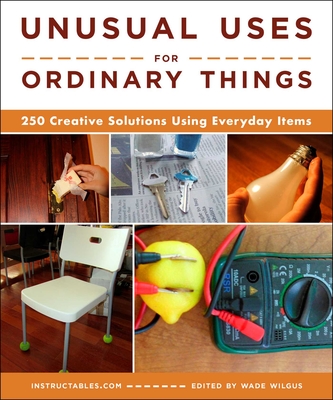 Unusual Uses for Ordinary Things: 250 Creative Solutions Using Everyday Items By Instructables.com, Wade Wilgus Cover Image