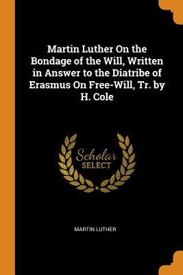 Martin Luther on the Bondage of the Will, Written in Answer to the Diatribe of Erasmus on Free-Will, Tr. by H. Cole Cover Image