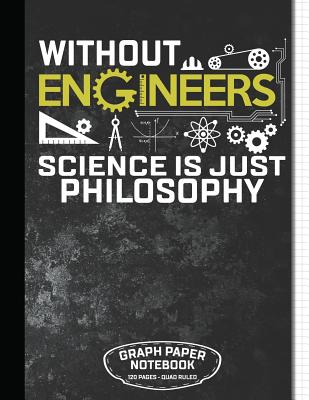 Without Engineers Science Is Just Philosophy Graph Paper Notebook 120 Pages - Quad Rule: Funny Personal Notebook for Engineer and Student 120 White Pa