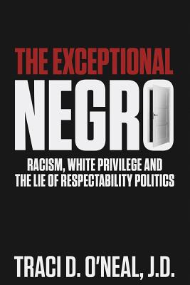 The Exceptional Negro: Racism, White Privilege and the Lie of Respectability Politics By Traci D. O'Neal Cover Image
