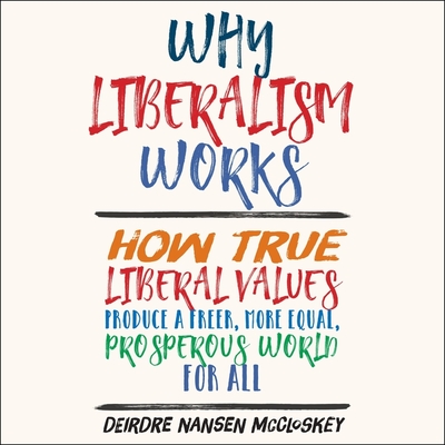 Why Liberalism Works Lib/E: How True Liberal Values Produce a Freer, More Equal, Prosperous World for All Cover Image