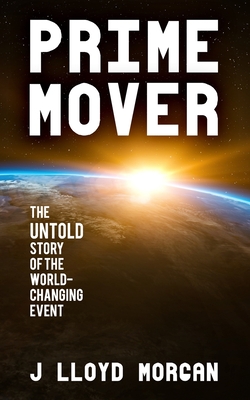 Prime Mover: The untold story of the world-changing event By J. Lloyd Morgan Cover Image