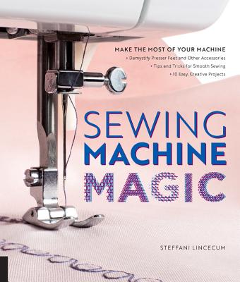 Sewing Machine Magic: Make the Most of Your Machine--Demystify Presser Feet and Other Accessories * Tips and Tricks for Smooth Sewing * 10 Easy, Creative Projects Cover Image