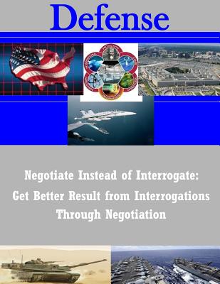 Negotiate Instead of Interrogate: Get Better Result from Interrogations Through Negotiation (Defense) By Air Command and Staff College Air Univer Cover Image