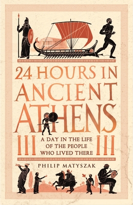 24 Hours in Ancient Athens: A Day in the Life of the People Who Lived There (24 Hours in Ancient History) By Philip Matyszak Cover Image