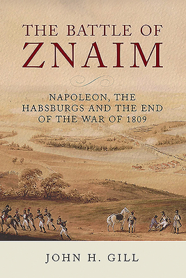 The Battle of Znaim: Napoleon, the Habsburgs and the End of the War of 1809 By John H. Gill Cover Image