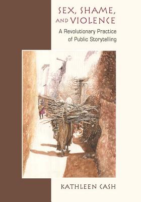Sex, Shame, and Violence: A Revolutionary Practice of Public Storytelling in Poor Communities By Kathleen Cash Cover Image