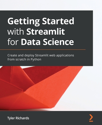 Getting Started with Streamlit for Data Science: Create and deploy Streamlit web applications from scratch in Python By Tyler Richards Cover Image
