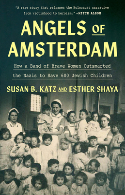 Angels of Amsterdam: How a Band of Brave Women Outsmarted the Nazis to Save 600 Jewish Children