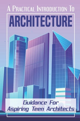 A Practical Introduction To Architecture: Guidance For Aspiring Teen Architects: Discovery Of Architecture Cover Image