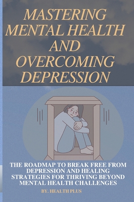 Mastering Mental Health and Overcoming Depression: The Roadmap to Break Free from Depression and Healing Strategies for Thriving Beyond Mental Health (The Path to Mental Wellness #1)