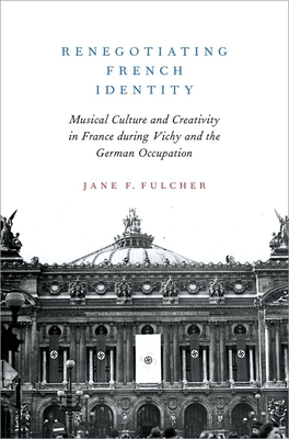 Renegotiating French Identity: Musical Culture and Creativity in France During Vichy and the German Occupation By Jane F. Fulcher Cover Image