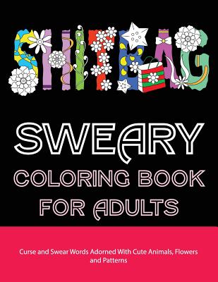 Sweary Coloring Book For Adults: Curse and Swear Words Filled With Cute Animals, Flowers and Patterns Cover Image