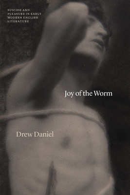 Joy of the Worm: Suicide and Pleasure in Early Modern English Literature (Thinking Literature) By Professor Drew Daniel Cover Image
