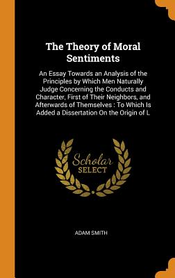 The Theory of Moral Sentiments: An Essay Towards an Analysis of the Principles by Which Men Naturally Judge Concerning the Conducts and Character, Fir Cover Image