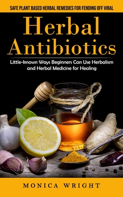 Herbal Antibiotics: Safe Plant Based Herbal Remedies for Fending Off Viral (Little-known Ways Beginners Can Use Herbalism and Herbal Medicine for Heal By Monica Wright Cover Image